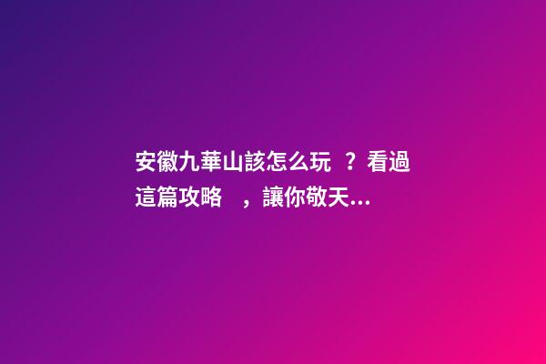 安徽九華山該怎么玩？看過這篇攻略，讓你敬天祈福游山玩水兩不誤